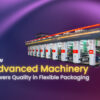 How Advanced Machinery Powers Quality in Flexible Packaging